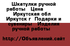 Шкатулки ручной работы › Цена ­ 6 000 - Иркутская обл., Иркутск г. Подарки и сувениры » Изделия ручной работы   